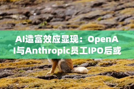 AI造富效应显现：OpenAI与Anthropic员工IPO后或可买下旧金山近三分之一房产