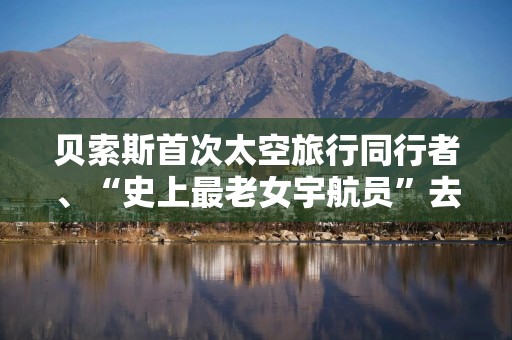 贝索斯首次太空旅行同行者、“史上最老女宇航员”去世，享年87岁