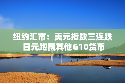 纽约汇市：美元指数三连跌 日元跑赢其他G10货币