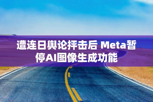 遭连日舆论抨击后 Meta暂停AI图像生成功能