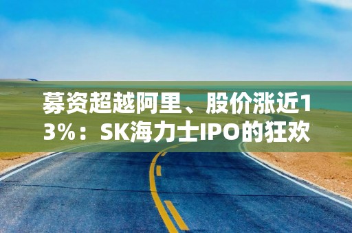 募资超越阿里、股价涨近13%：SK海力士IPO的狂欢与隐忧
