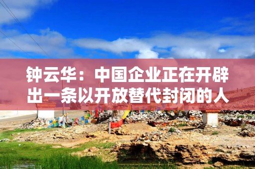 钟云华：中国企业正在开辟出一条以开放替代封闭的人工智能发展新路径