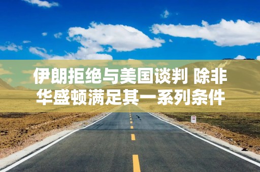 伊朗拒绝与美国谈判 除非华盛顿满足其一系列条件