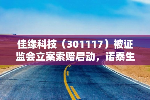 佳缘科技（301117）被证监会立案索赔启动，诺泰生物（688076）索赔案持续推进