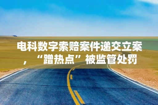 电科数字索赔案件递交立案，“蹭热点”被监管处罚