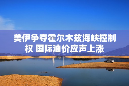 美伊争夺霍尔木兹海峡控制权 国际油价应声上涨