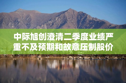 中际旭创澄清二季度业绩严重不及预期和故意压制股价传言