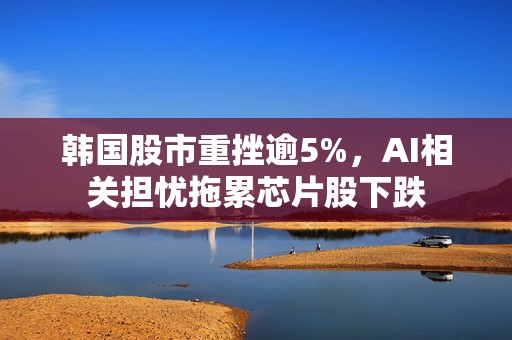 韩国股市重挫逾5%，AI相关担忧拖累芯片股下跌