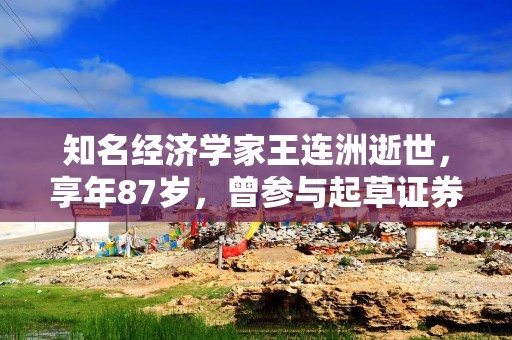 知名经济学家王连洲逝世，享年87岁，曾参与起草证券法、基金法