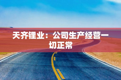 天齐锂业：公司生产经营一切正常