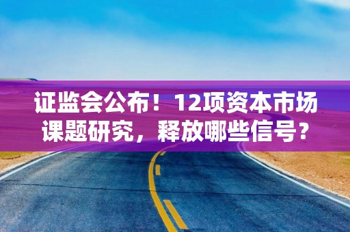 证监会公布！12项资本市场课题研究，释放哪些信号？专家详解