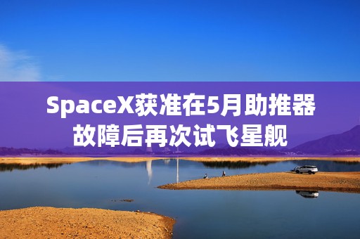 SpaceX获准在5月助推器故障后再次试飞星舰