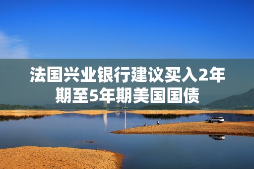 法国兴业银行建议买入2年期至5年期美国国债