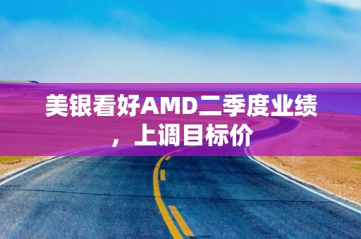 美银看好AMD二季度业绩，上调目标价