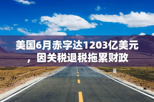 美国6月赤字达1203亿美元，因关税退税拖累财政