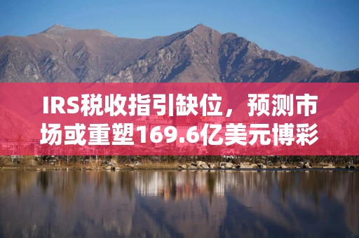 IRS税收指引缺位，预测市场或重塑169.6亿美元博彩业税负格局