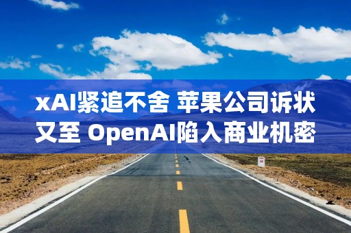 xAI紧追不舍 苹果公司诉状又至 OpenAI陷入商业机密盗窃风波