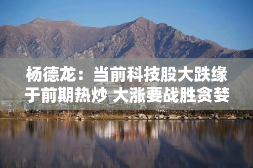 杨德龙：当前科技股大跌缘于前期热炒 大涨要战胜贪婪 大跌要战胜恐惧