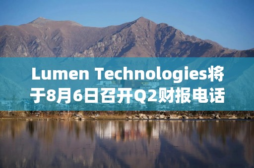 Lumen Technologies将于8月6日召开Q2财报电话会议