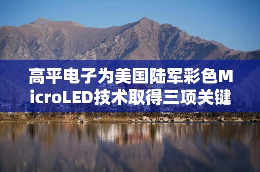 高平电子为美国陆军彩色MicroLED技术取得三项关键里程碑