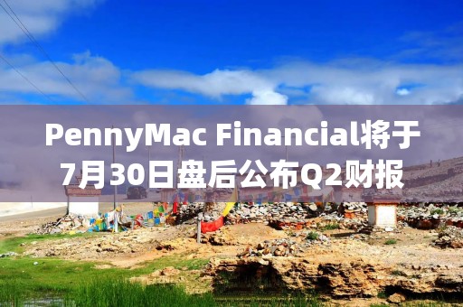 PennyMac Financial将于7月30日盘后公布Q2财报