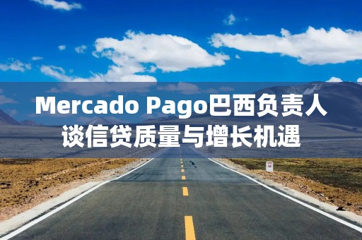 Mercado Pago巴西负责人谈信贷质量与增长机遇