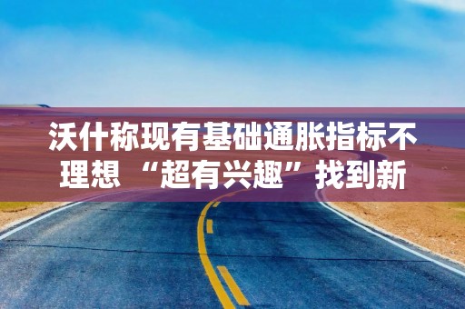 沃什称现有基础通胀指标不理想 “超有兴趣”找到新监测工具