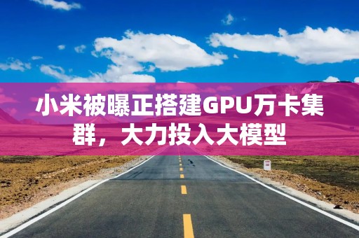 小米被曝正搭建GPU万卡集群，大力投入大模型