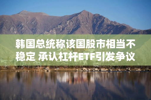 韩国总统称该国股市相当不稳定 承认杠杆ETF引发争议