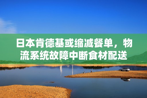 日本肯德基或缩减餐单，物流系统故障中断食材配送