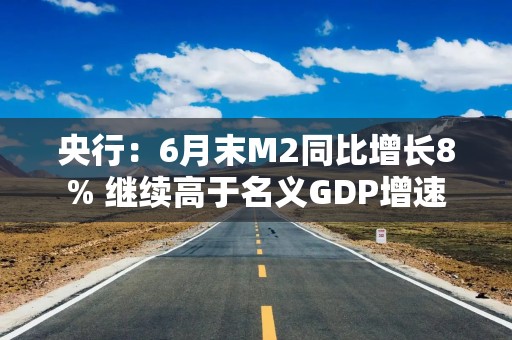 央行：6月末M2同比增长8% 继续高于名义GDP增速
