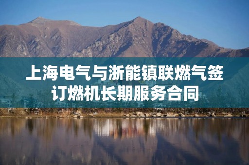 上海电气与浙能镇联燃气签订燃机长期服务合同