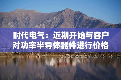 时代电气：近期开始与客户对功率半导体器件进行价格商谈