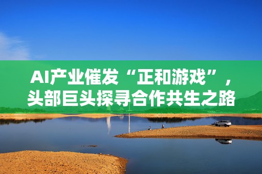 AI产业催发“正和游戏”，头部巨头探寻合作共生之路｜聚焦2026WAIC