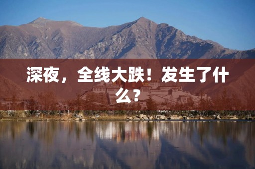 深夜，全线大跌！发生了什么？