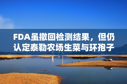 FDA虽撤回检测结果，但仍认定泰勒农场生菜与环孢子虫病疫情有关