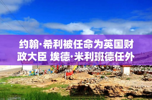 约翰·希利被任命为英国财政大臣 埃德·米利班德任外交大臣