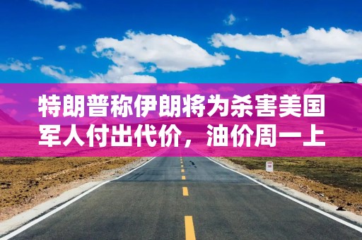 特朗普称伊朗将为杀害美国军人付出代价，油价周一上涨