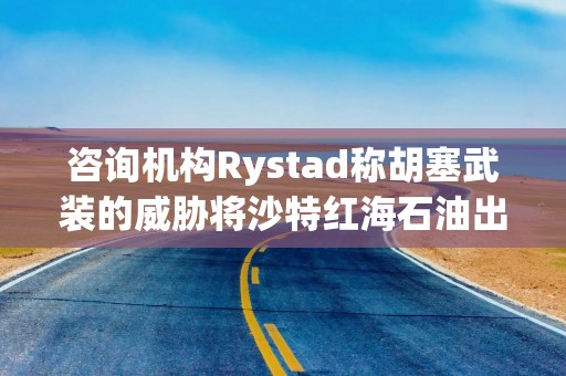 咨询机构Rystad称胡塞武装的威胁将沙特红海石油出口置于火线之中