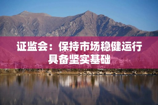 证监会：保持市场稳健运行具备坚实基础