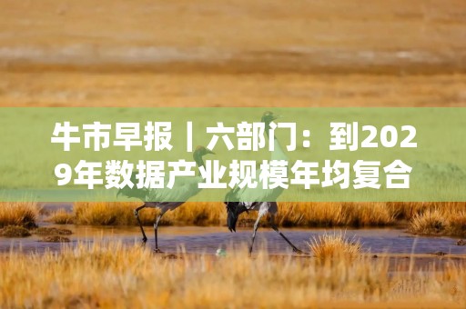 牛市早报｜六部门：到2029年数据产业规模年均复合增长率超15%