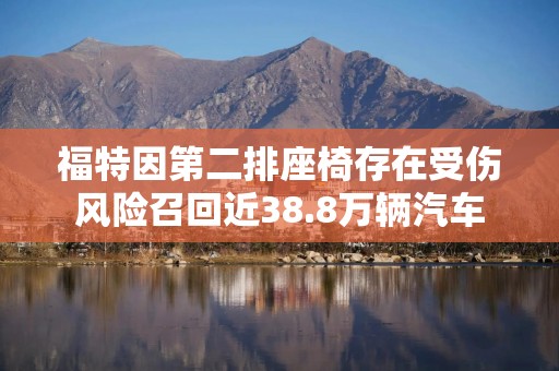 福特因第二排座椅存在受伤风险召回近38.8万辆汽车