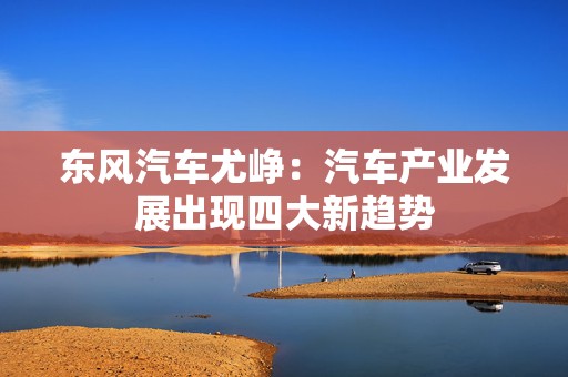 东风汽车尤峥：汽车产业发展出现四大新趋势