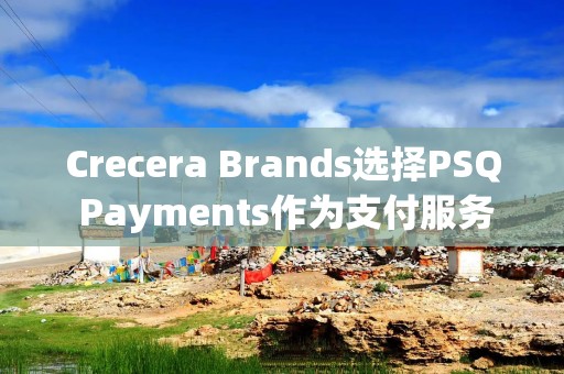 Crecera Brands选择PSQ Payments作为支付服务商