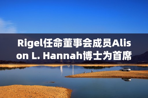 Rigel任命董事会成员Alison L. Hannah博士为首席医学官