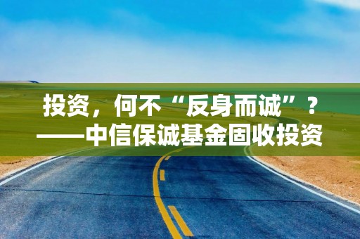 投资，何不“反身而诚”？——中信保诚基金固收投资的“产品思维”