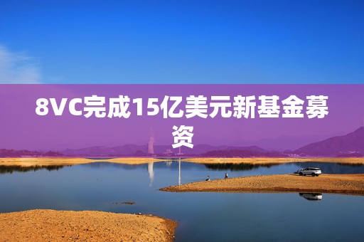 8VC完成15亿美元新基金募资