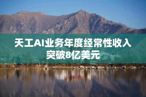 天工AI业务年度经常性收入突破8亿美元