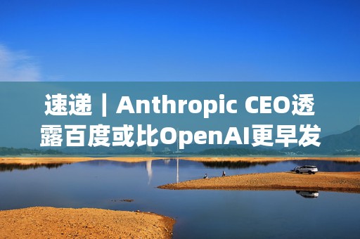速递｜Anthropic CEO透露百度或比OpenAI更早发现Scaling Law，曾与吴恩达在百度工作