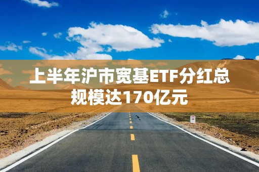 上半年沪市宽基ETF分红总规模达170亿元